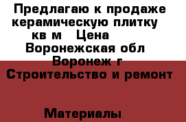 Предлагаю к продаже керамическую плитку, 4кв/м › Цена ­ 350 - Воронежская обл., Воронеж г. Строительство и ремонт » Материалы   